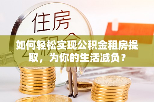 汝城如何轻松实现公积金租房提取，为你的生活减负？