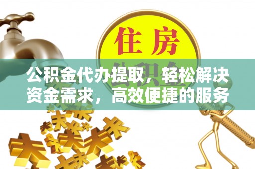 汝城公积金代办提取，轻松解决资金需求，高效便捷的服务选择