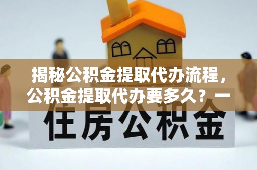 汝城揭秘公积金提取代办流程，公积金提取代办要多久？一文读懂