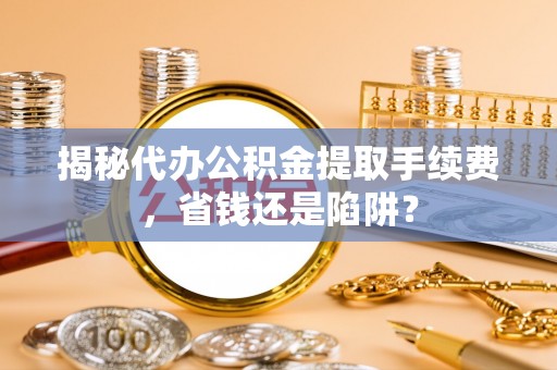 汝城揭秘代办公积金提取手续费，省钱还是陷阱？