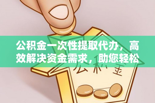 汝城公积金一次性提取代办，高效解决资金需求，助您轻松应对生活难题