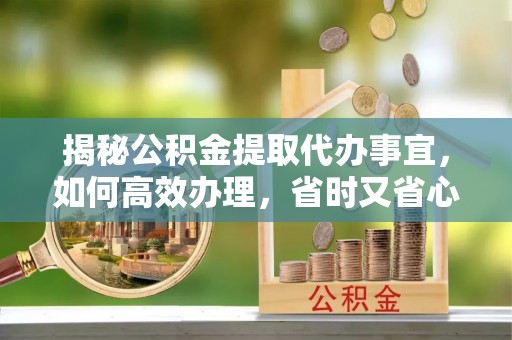 汝城揭秘公积金提取代办事宜，如何高效办理，省时又省心？