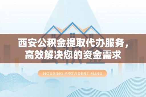 汝城西安公积金提取代办服务，高效解决您的资金需求