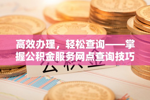 汝城高效办理，轻松查询——掌握公积金服务网点查询技巧