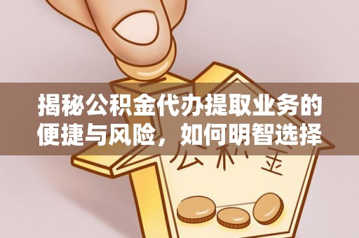 汝城揭秘公积金代办提取业务的便捷与风险，如何明智选择？
