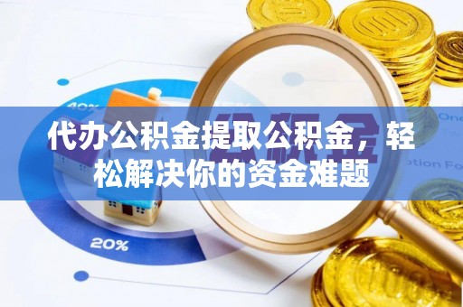 汝城代办公积金提取公积金，轻松解决你的资金难题