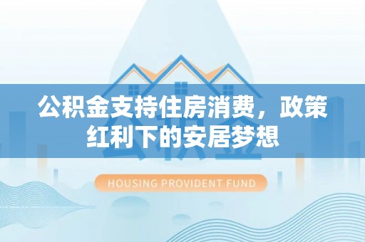 汝城公积金支持住房消费，政策红利下的安居梦想