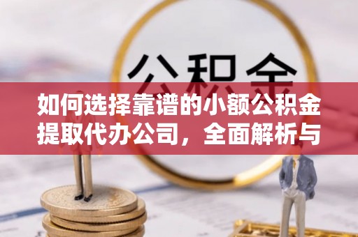 汝城如何选择靠谱的小额公积金提取代办公司，全面解析与实用指南