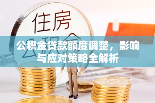 汝城公积金贷款额度调整，影响与应对策略全解析