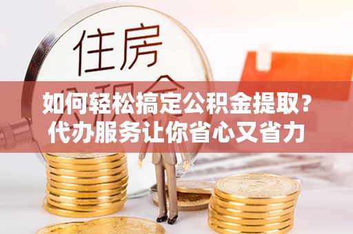 汝城如何轻松搞定公积金提取？代办服务让你省心又省力