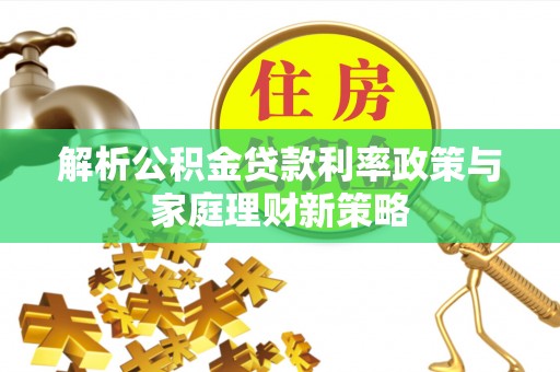汝城解析公积金贷款利率政策与家庭理财新策略