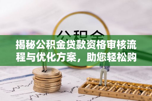 汝城揭秘公积金贷款资格审核流程与优化方案，助您轻松购房