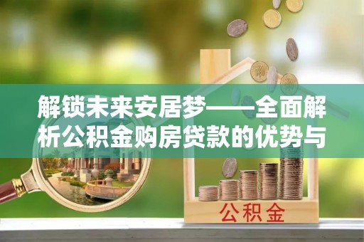 汝城解锁未来安居梦——全面解析公积金购房贷款的优势与策略