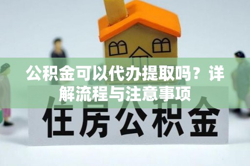汝城公积金可以代办提取吗？详解流程与注意事项