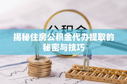 汝城揭秘住房公积金代办提取的秘密与技巧