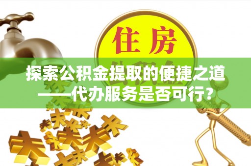 汝城探索公积金提取的便捷之道——代办服务是否可行？
