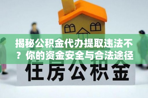 汝城揭秘公积金代办提取违法不？你的资金安全与合法途径解析