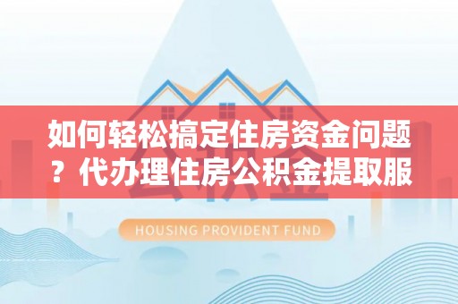 汝城如何轻松搞定住房资金问题？代办理住房公积金提取服务全解析