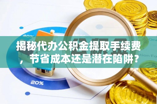 汝城揭秘代办公积金提取手续费，节省成本还是潜在陷阱？