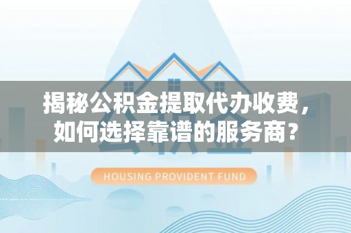 汝城揭秘公积金提取代办收费，如何选择靠谱的服务商？