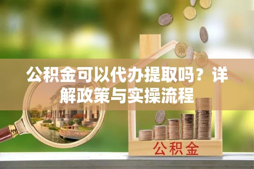 汝城公积金可以代办提取吗？详解政策与实操流程