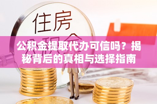 汝城公积金提取代办可信吗？揭秘背后的真相与选择指南