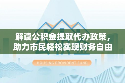 汝城解读公积金提取代办政策，助力市民轻松实现财务自由