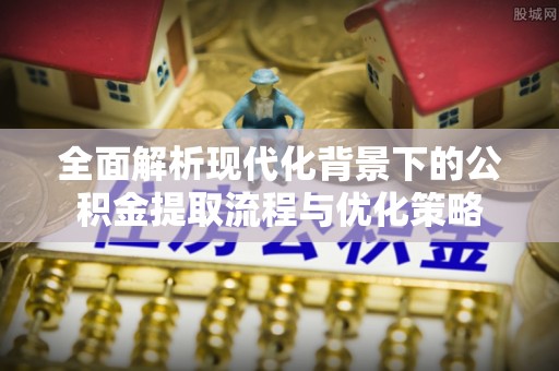 汝城全面解析现代化背景下的公积金提取流程与优化策略