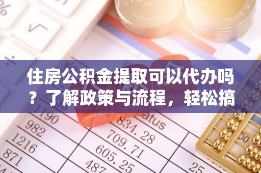 汝城住房公积金提取可以代办吗？了解政策与流程，轻松搞定公积金提取