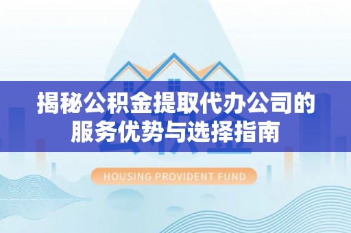 汝城揭秘公积金提取代办公司的服务优势与选择指南