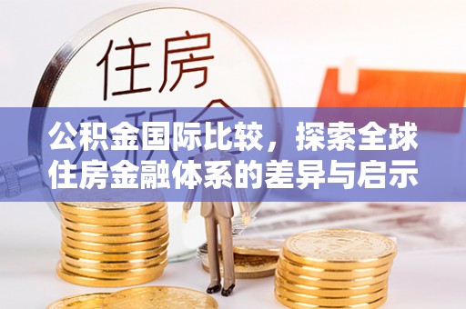 汝城公积金国际比较，探索全球住房金融体系的差异与启示
