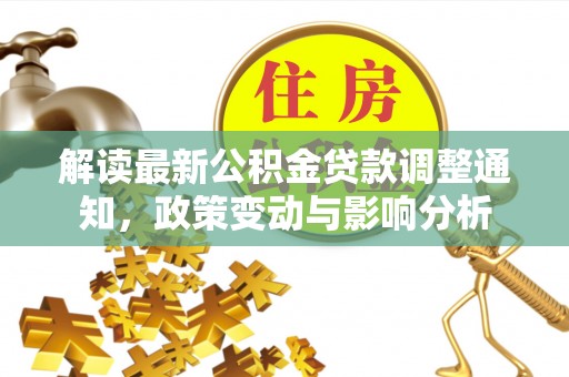 汝城解读最新公积金贷款调整通知，政策变动与影响分析