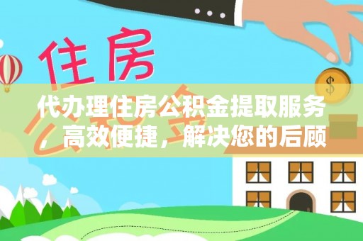 汝城代办理住房公积金提取服务，高效便捷，解决您的后顾之忧