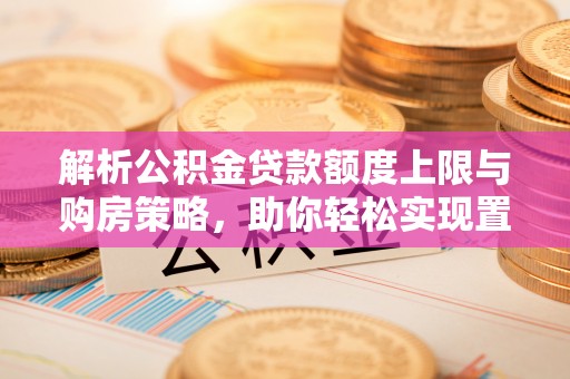 汝城解析公积金贷款额度上限与购房策略，助你轻松实现置业梦想