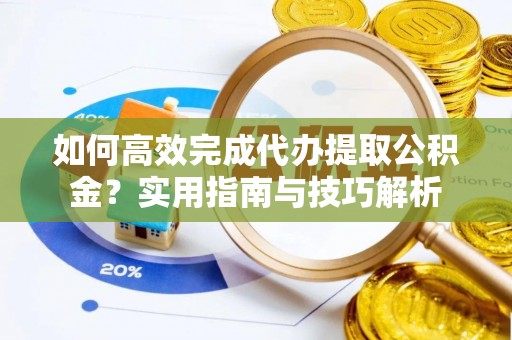 汝城如何高效完成代办提取公积金？实用指南与技巧解析