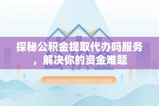 汝城探秘公积金提取代办吗服务，解决你的资金难题
