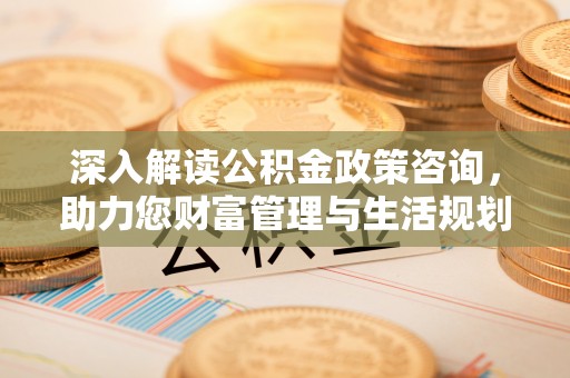 汝城深入解读公积金政策咨询，助力您财富管理与生活规划