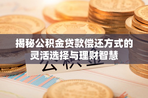 汝城揭秘公积金贷款偿还方式的灵活选择与理财智慧