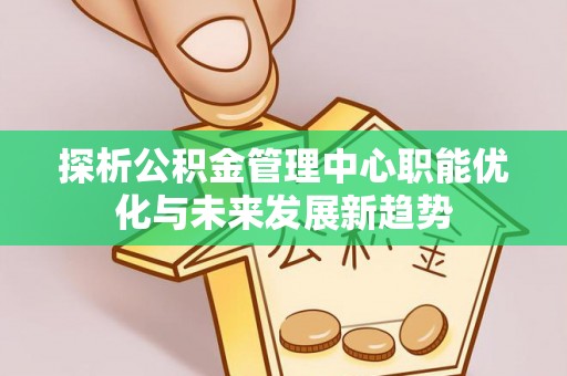 汝城探析公积金管理中心职能优化与未来发展新趋势