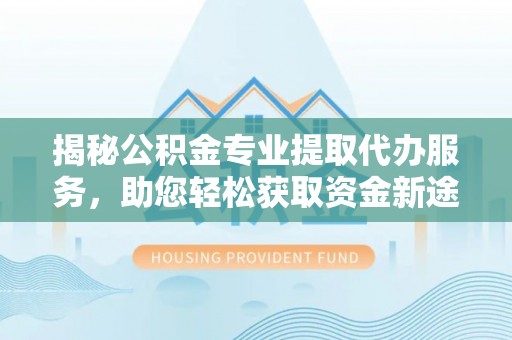 汝城揭秘公积金专业提取代办服务，助您轻松获取资金新途径