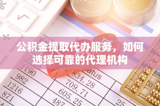 汝城公积金提取代办服务，如何选择可靠的代理机构