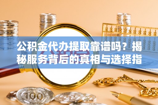 汝城公积金代办提取靠谱吗？揭秘服务背后的真相与选择指南