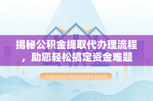 汝城揭秘公积金提取代办理流程，助您轻松搞定资金难题