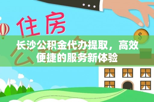 汝城长沙公积金代办提取，高效便捷的服务新体验