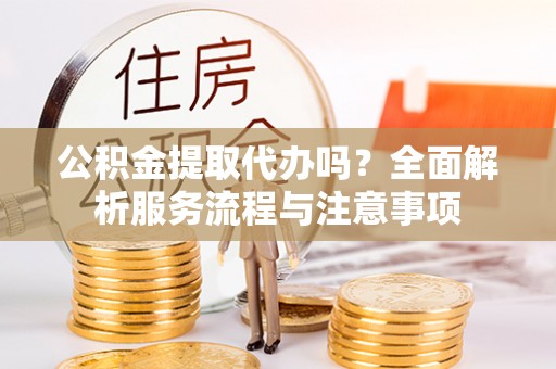 汝城公积金提取代办吗？全面解析服务流程与注意事项