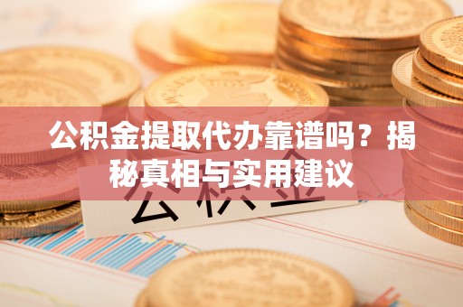 汝城公积金提取代办靠谱吗？揭秘真相与实用建议