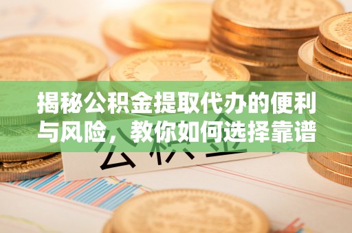 汝城揭秘公积金提取代办的便利与风险，教你如何选择靠谱服务