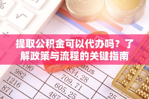 汝城提取公积金可以代办吗？了解政策与流程的关键指南