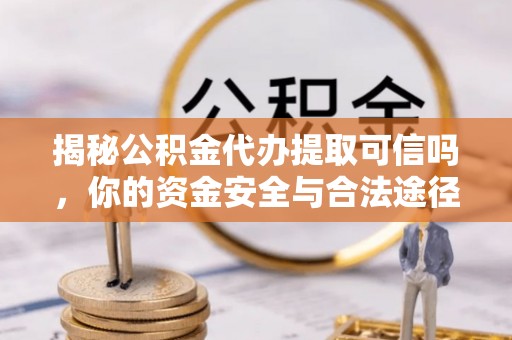 汝城揭秘公积金代办提取可信吗，你的资金安全与合法途径全解析