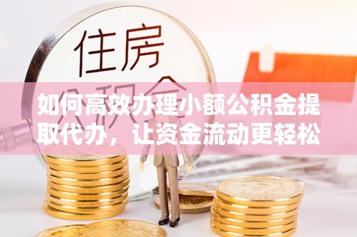 汝城如何高效办理小额公积金提取代办，让资金流动更轻松